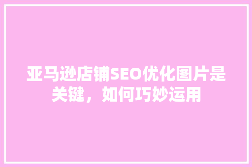 亚马逊店铺SEO优化图片是关键，如何巧妙运用