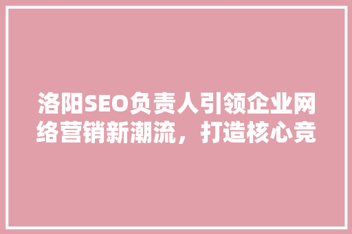 洛阳SEO负责人引领企业网络营销新潮流，打造核心竞争力