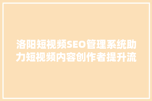 洛阳短视频SEO管理系统助力短视频内容创作者提升流量与影响力