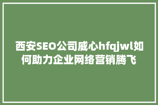 西安SEO公司威心hfqjwl如何助力企业网络营销腾飞