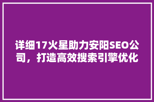 详细17火星助力安阳SEO公司，打造高效搜索引擎优化步骤