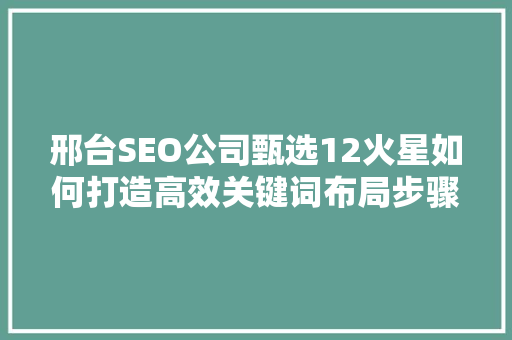邢台SEO公司甄选12火星如何打造高效关键词布局步骤