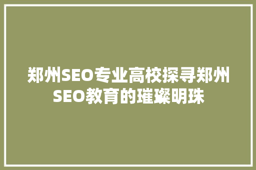 郑州SEO专业高校探寻郑州SEO教育的璀璨明珠
