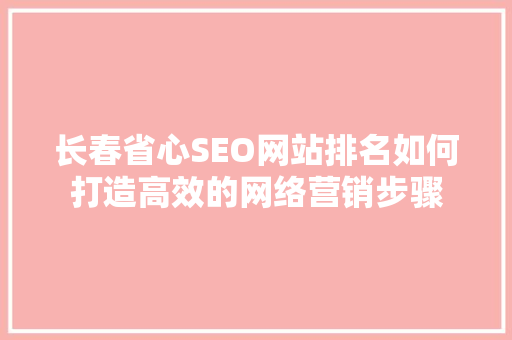 长春省心SEO网站排名如何打造高效的网络营销步骤