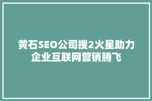 黄石SEO公司搜2火星助力企业互联网营销腾飞