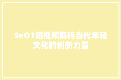SeO1短视频解码当代年轻文化的创新力量