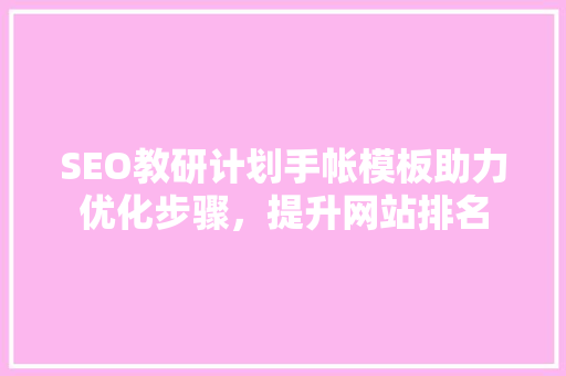 SEO教研计划手帐模板助力优化步骤，提升网站排名