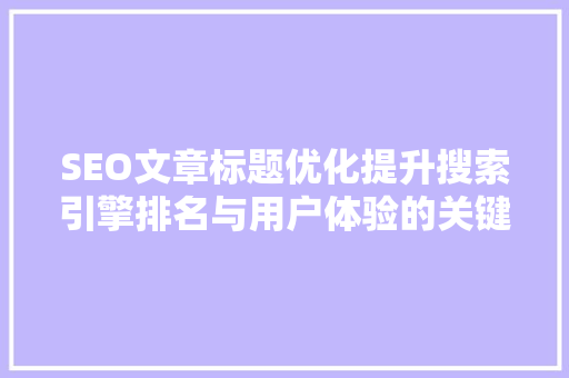 SEO文章标题优化提升搜索引擎排名与用户体验的关键步骤