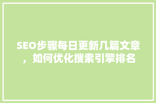 SEO步骤每日更新几篇文章，如何优化搜索引擎排名