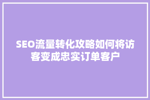 SEO流量转化攻略如何将访客变成忠实订单客户