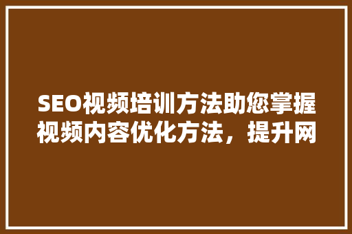 SEO视频培训方法助您掌握视频内容优化方法，提升网站排名