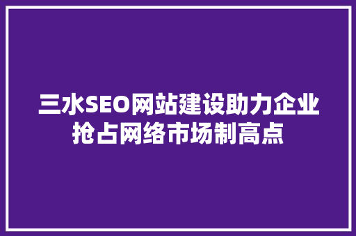 三水SEO网站建设助力企业抢占网络市场制高点