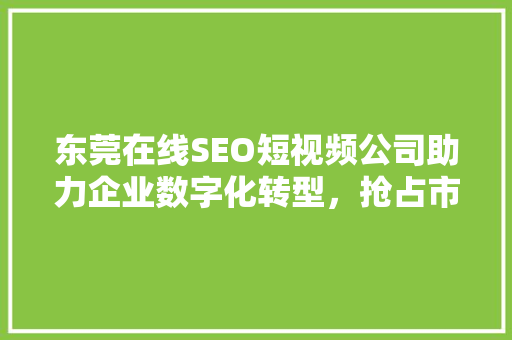 东莞在线SEO短视频公司助力企业数字化转型，抢占市场先机