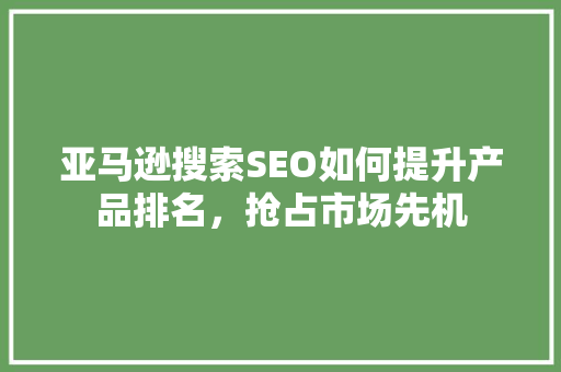 亚马逊搜索SEO如何提升产品排名，抢占市场先机