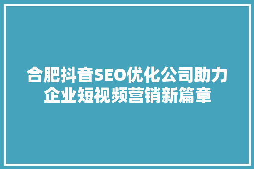 合肥抖音SEO优化公司助力企业短视频营销新篇章