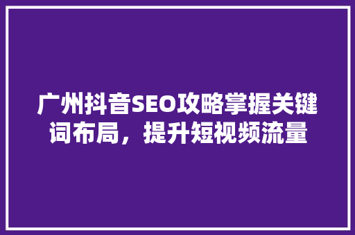 广州抖音SEO攻略掌握关键词布局，提升短视频流量
