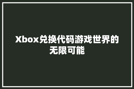 Xbox兑换代码游戏世界的无限可能