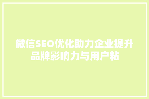 微信SEO优化助力企业提升品牌影响力与用户粘