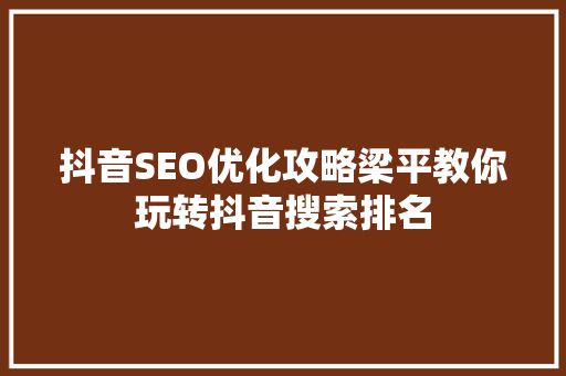 抖音SEO优化攻略梁平教你玩转抖音搜索排名