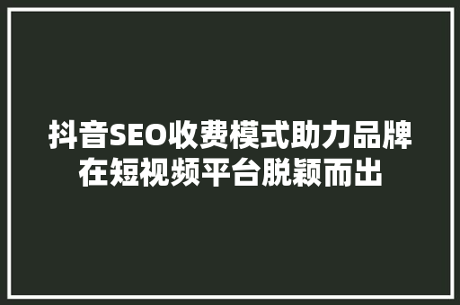 抖音SEO收费模式助力品牌在短视频平台脱颖而出