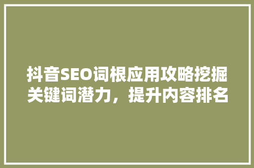 抖音SEO词根应用攻略挖掘关键词潜力，提升内容排名