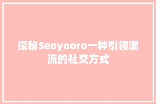 探秘Seoyooro一种引领潮流的社交方式