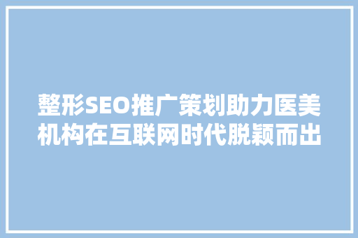 整形SEO推广策划助力医美机构在互联网时代脱颖而出