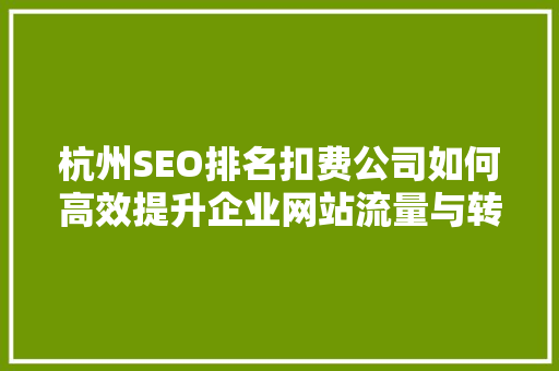 杭州SEO排名扣费公司如何高效提升企业网站流量与转化率