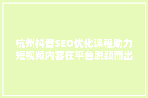 杭州抖音SEO优化课程助力短视频内容在平台脱颖而出