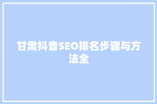 甘肃抖音SEO排名步骤与方法全