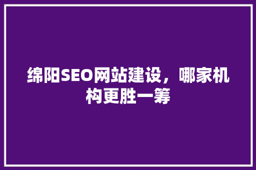 绵阳SEO网站建设，哪家机构更胜一筹