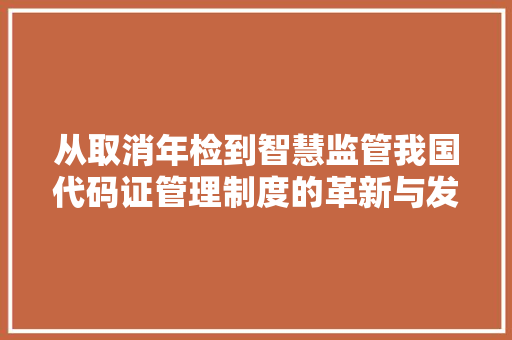 从取消年检到智慧监管我国代码证管理制度的革新与发展