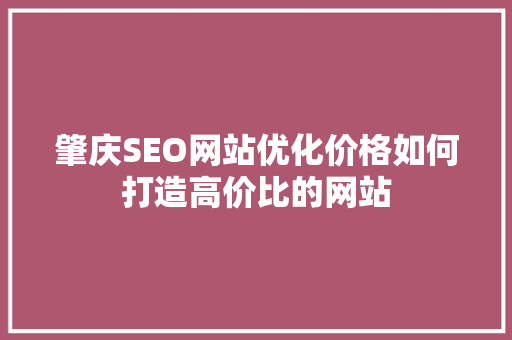 肇庆SEO网站优化价格如何打造高价比的网站