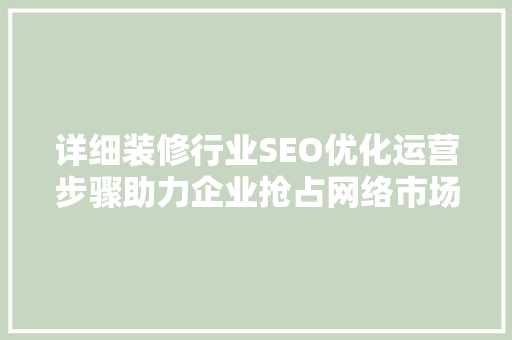 详细装修行业SEO优化运营步骤助力企业抢占网络市场制高点