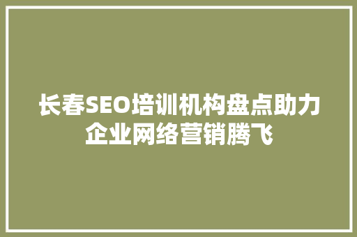 长春SEO培训机构盘点助力企业网络营销腾飞