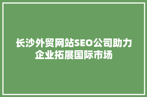 长沙外贸网站SEO公司助力企业拓展国际市场