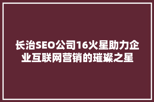 长治SEO公司16火星助力企业互联网营销的璀璨之星