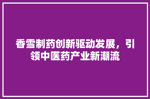 香雪制药创新驱动发展，引领中医药产业新潮流