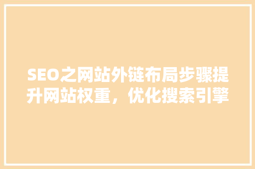 SEO之网站外链布局步骤提升网站权重，优化搜索引擎排名