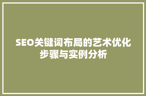 SEO关键词布局的艺术优化步骤与实例分析