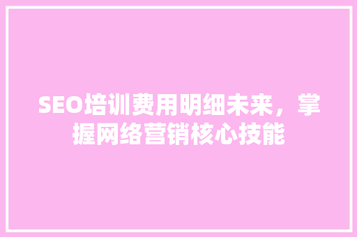 SEO培训费用明细未来，掌握网络营销核心技能