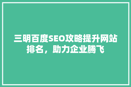 三明百度SEO攻略提升网站排名，助力企业腾飞