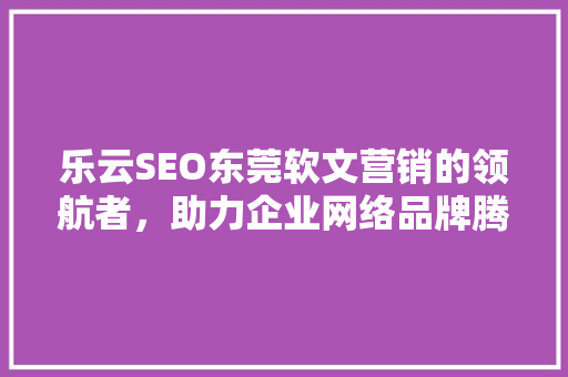 乐云SEO东莞软文营销的领航者，助力企业网络品牌腾飞