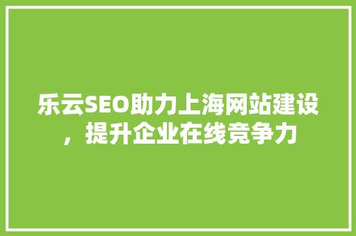 乐云SEO助力上海网站建设，提升企业在线竞争力