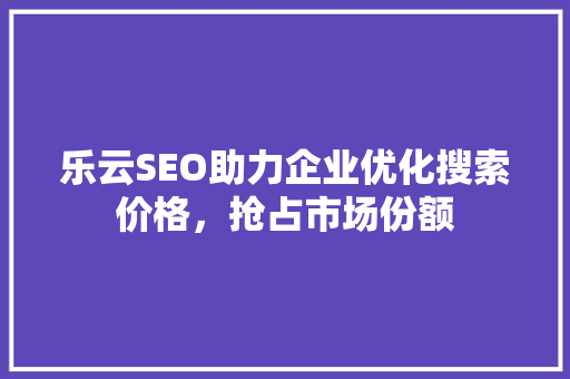 乐云SEO助力企业优化搜索价格，抢占市场份额