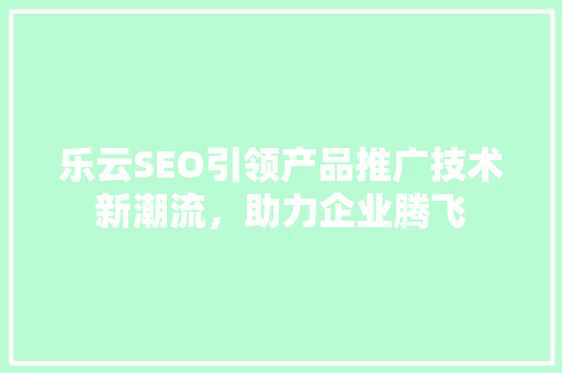 乐云SEO引领产品推广技术新潮流，助力企业腾飞