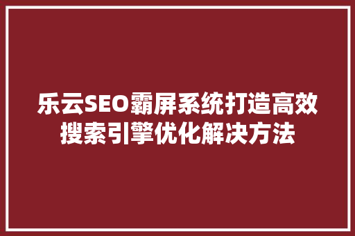 乐云SEO霸屏系统打造高效搜索引擎优化解决方法