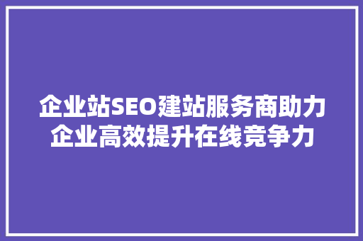 企业站SEO建站服务商助力企业高效提升在线竞争力