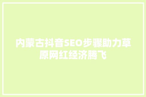 内蒙古抖音SEO步骤助力草原网红经济腾飞