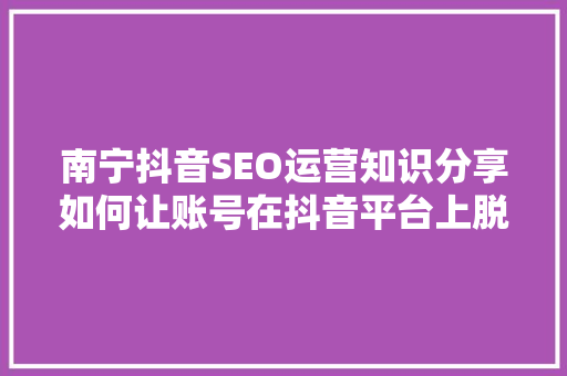南宁抖音SEO运营知识分享如何让账号在抖音平台上脱颖而出